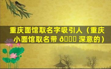 重庆面馆取名字吸引人（重庆小面馆取名带 🐛 深意的）